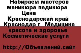 Набираем мастеров маникюра педикюра › Цена ­ 2 000 - Краснодарский край, Краснодар г. Медицина, красота и здоровье » Косметические услуги   